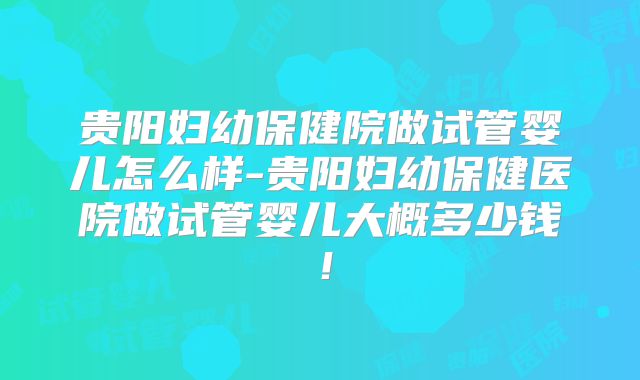 贵阳妇幼保健院做试管婴儿怎么样-贵阳妇幼保健医院做试管婴儿大概多少钱！