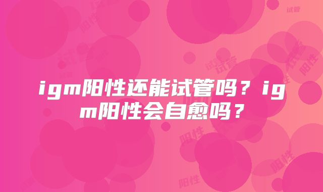 igm阳性还能试管吗？igm阳性会自愈吗？