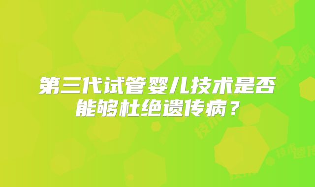第三代试管婴儿技术是否能够杜绝遗传病？