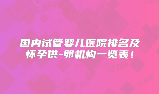 国内试管婴儿医院排名及怀孕供-卵机构一览表！