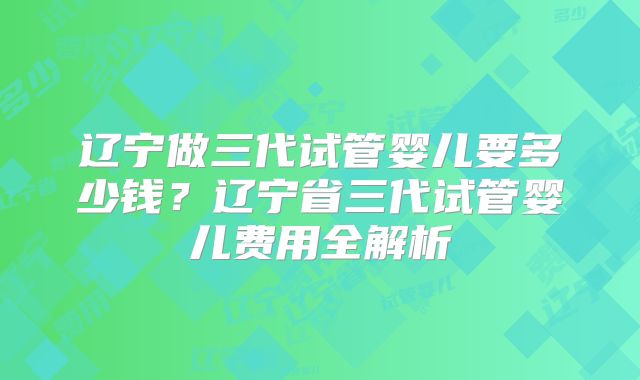 辽宁做三代试管婴儿要多少钱？辽宁省三代试管婴儿费用全解析