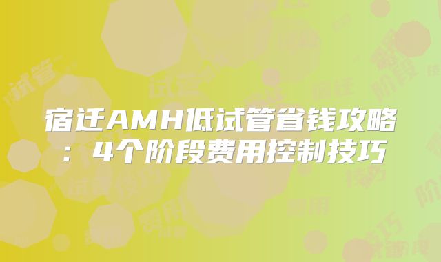 宿迁AMH低试管省钱攻略：4个阶段费用控制技巧