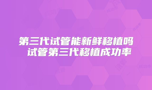 第三代试管能新鲜移植吗 试管第三代移植成功率