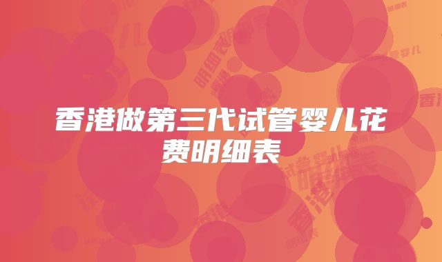 香港做第三代试管婴儿花费明细表