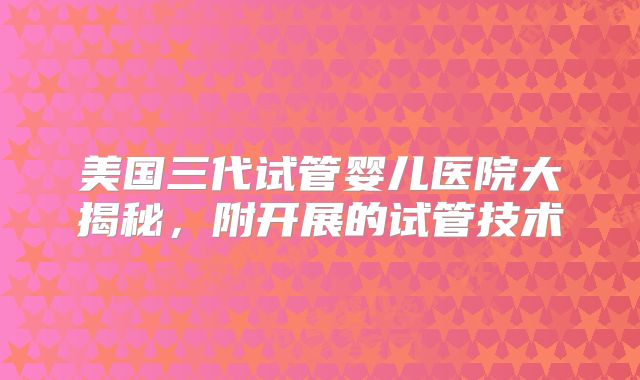 美国三代试管婴儿医院大揭秘,附开展的试管技术