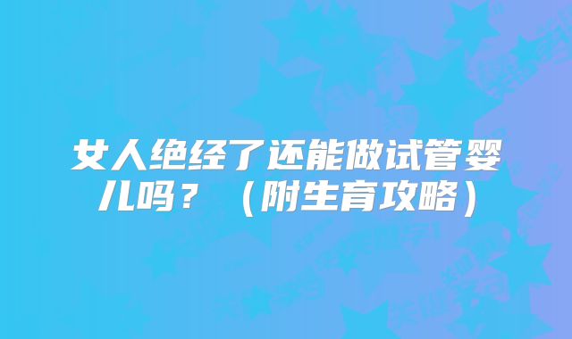 女人绝经了还能做试管婴儿吗?(附生育攻略)