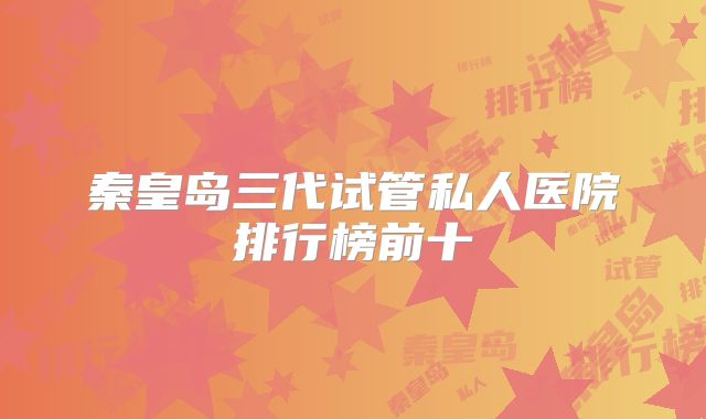 秦皇岛三代试管私人医院排行榜前十