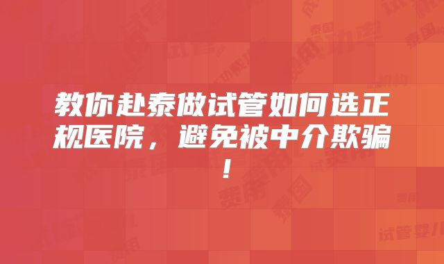 教你赴泰做试管如何选正规医院，避免被中介欺骗！
