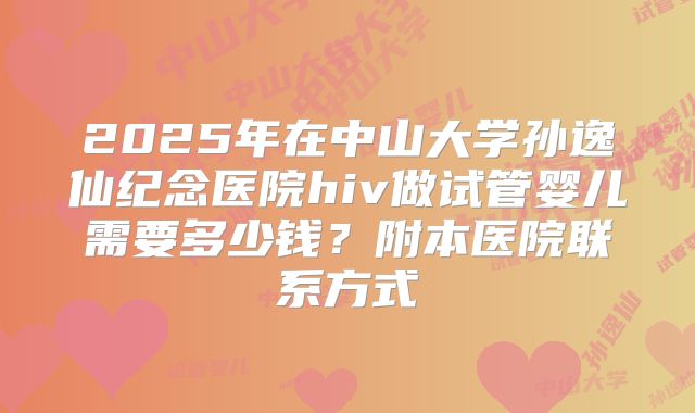 2025年在中山大学孙逸仙纪念医院hiv做试管婴儿需要多少钱?附本医院联系方式