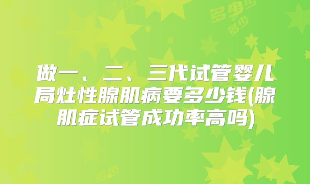 做一、二、三代试管婴儿局灶性腺肌病要多少钱(腺肌症试管成功率高吗)