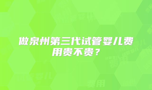 做泉州第三代试管婴儿费用贵不贵？