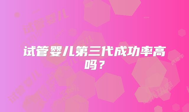试管婴儿第三代成功率高吗？