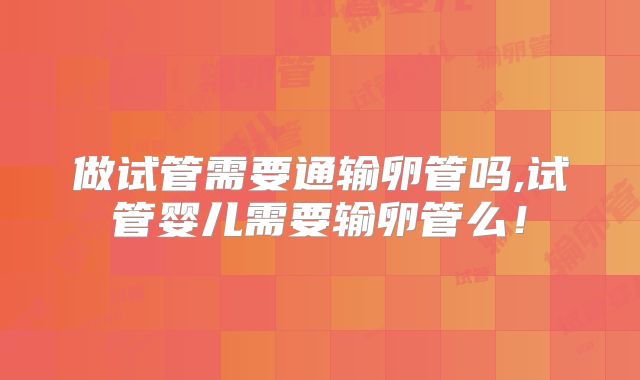 做试管需要通输卵管吗,试管婴儿需要输卵管么!