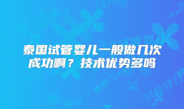 泰国试管婴儿一般做几次成功啊?技术优势多吗