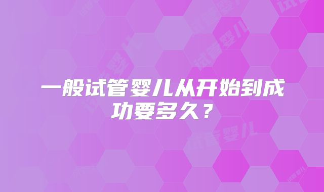 一般试管婴儿从开始到成功要多久?