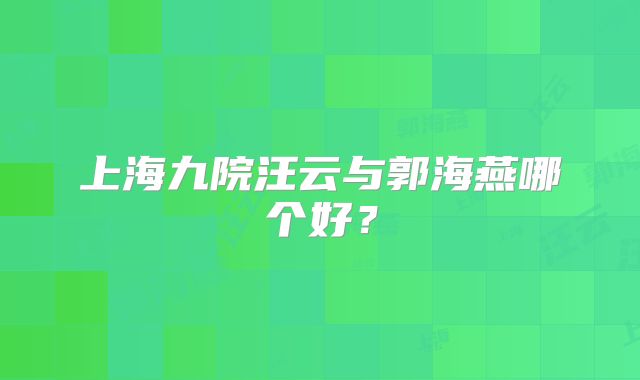 上海九院汪云与郭海燕哪个好？