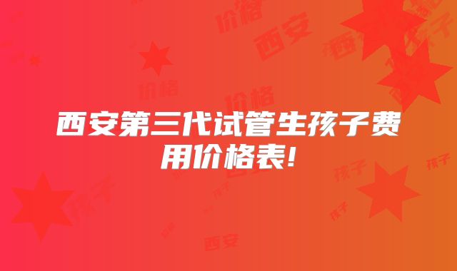 西安第三代试管生孩子费用价格表!