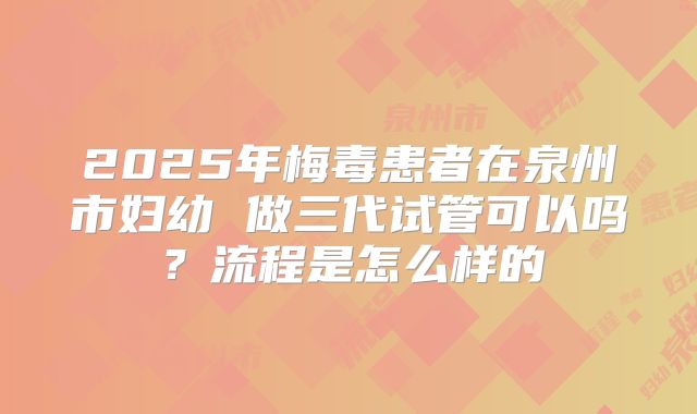 2025年梅毒患者在泉州市妇幼 做三代试管可以吗?流程是怎么样的