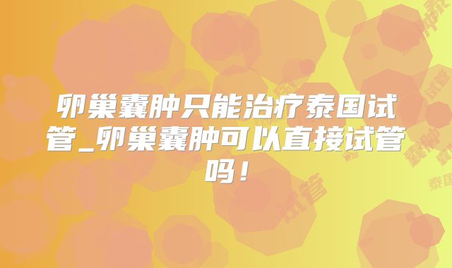 卵巢囊肿只能治疗泰国试管_卵巢囊肿可以直接试管吗!