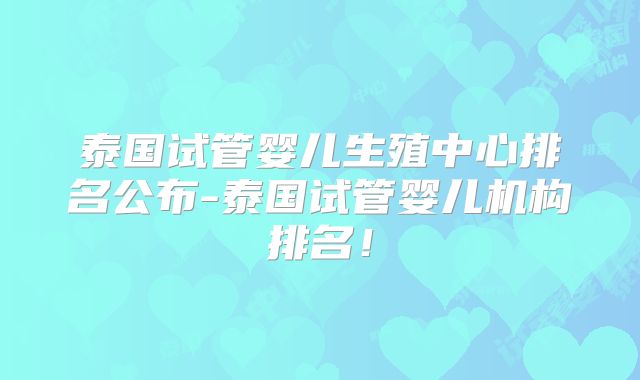 泰国试管婴儿生殖中心排名公布-泰国试管婴儿机构排名！