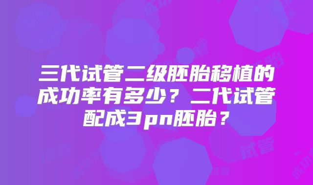 三代试管二级胚胎移植的成功率有多少？二代试管配成3pn胚胎？