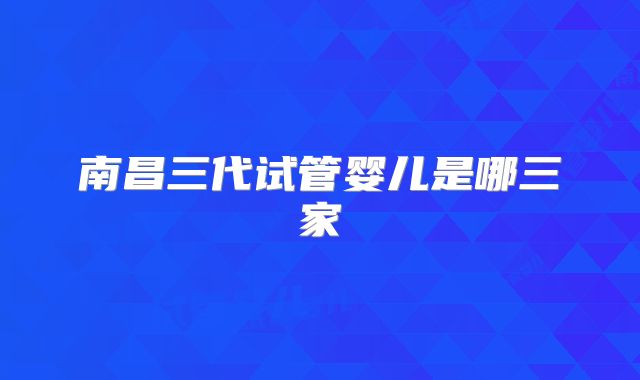 南昌三代试管婴儿是哪三家