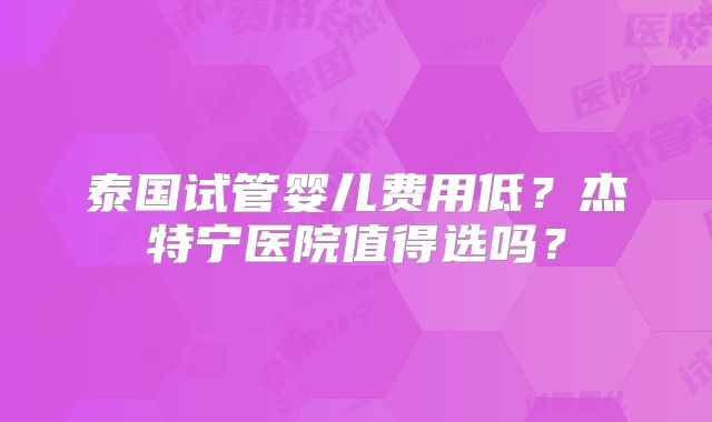 泰国试管婴儿费用低？杰特宁医院值得选吗？
