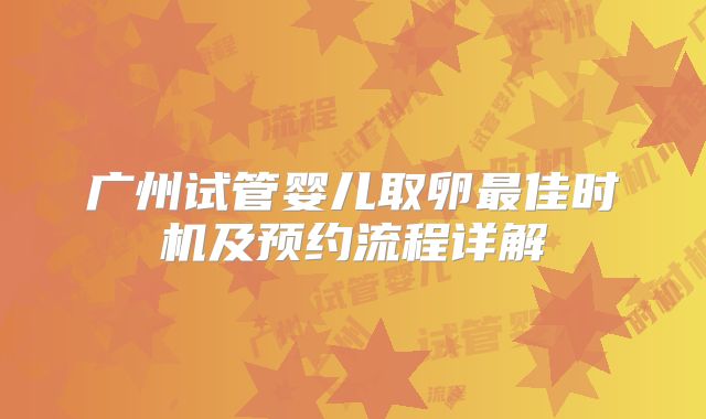 广州试管婴儿取卵最佳时机及预约流程详解