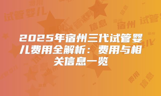 2025年宿州三代试管婴儿费用全解析：费用与相关信息一览