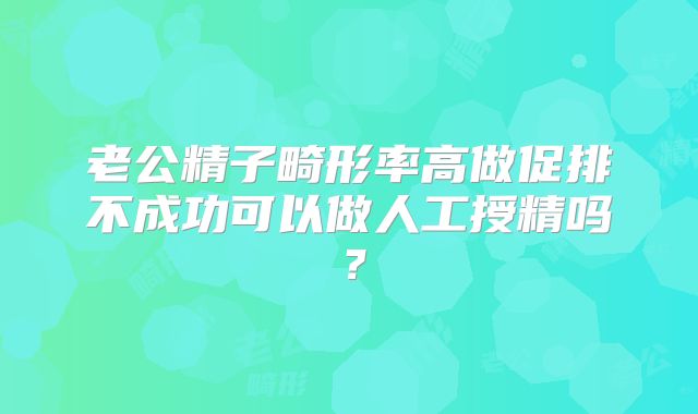 老公精子畸形率高做促排不成功可以做人工授精吗?