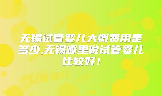 无锡试管婴儿大概费用是多少,无锡哪里做试管婴儿比较好!