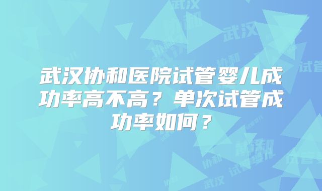 武汉协和医院试管婴儿成功率高不高?单次试管成功率如何?