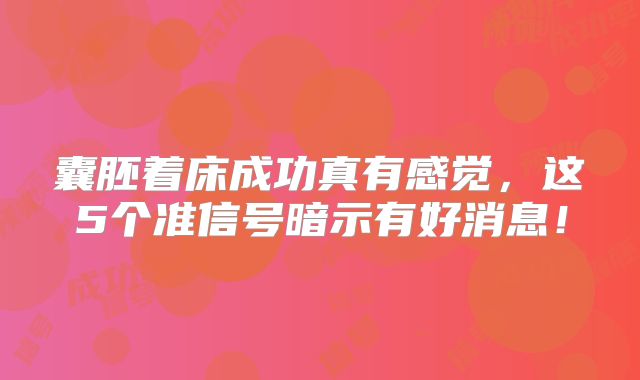 囊胚着床成功真有感觉,这5个准信号暗示有好消息!