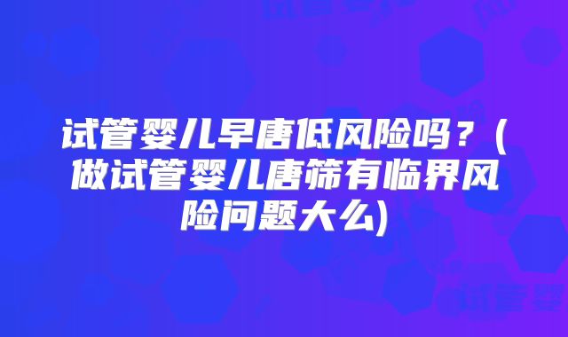 试管婴儿早唐低风险吗？(做试管婴儿唐筛有临界风险问题大么)