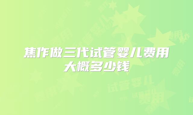 焦作做三代试管婴儿费用大概多少钱