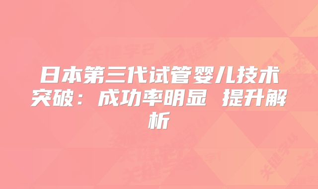 日本第三代试管婴儿技术突破:成功率明显 提升解析
