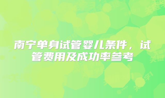 南宁单身试管婴儿条件，试管费用及成功率参考