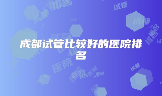 成都试管比较好的医院排名