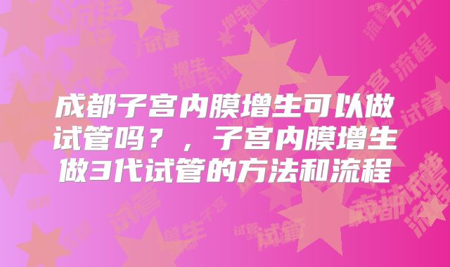 成都子宫内膜增生可以做试管吗？，子宫内膜增生做3代试管的方法和流程