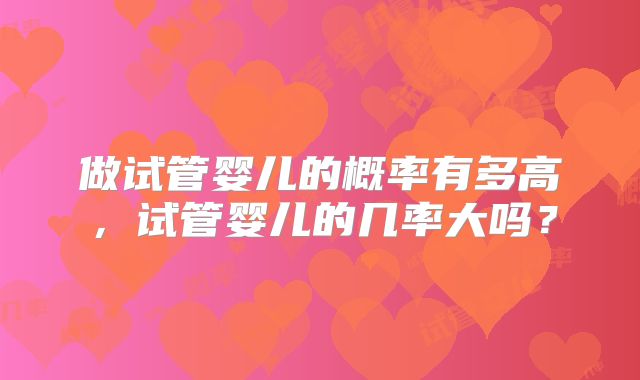 做试管婴儿的概率有多高，试管婴儿的几率大吗？