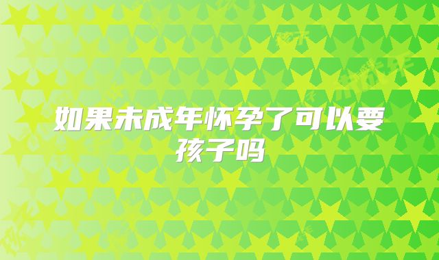 如果未成年怀孕了可以要孩子吗