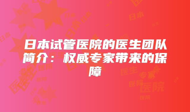 日本试管医院的医生团队简介：权威专家带来的保障
