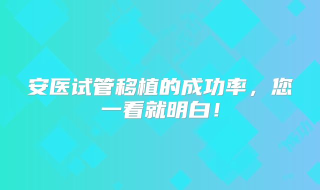 安医试管移植的成功率，您一看就明白！