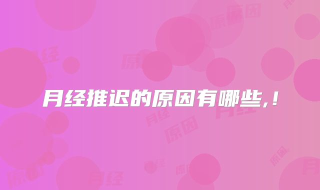 月经推迟的原因有哪些,！