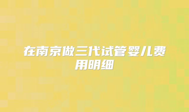 在南京做三代试管婴儿费用明细