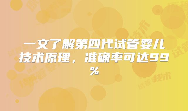 一文了解第四代试管婴儿技术原理,准确率可达99%