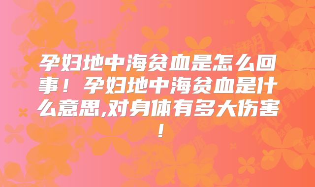 孕妇地中海贫血是怎么回事!孕妇地中海贫血是什么意思,对身体有多大伤害!