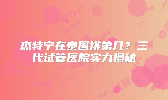 杰特宁在泰国排第几?三代试管医院实力揭秘