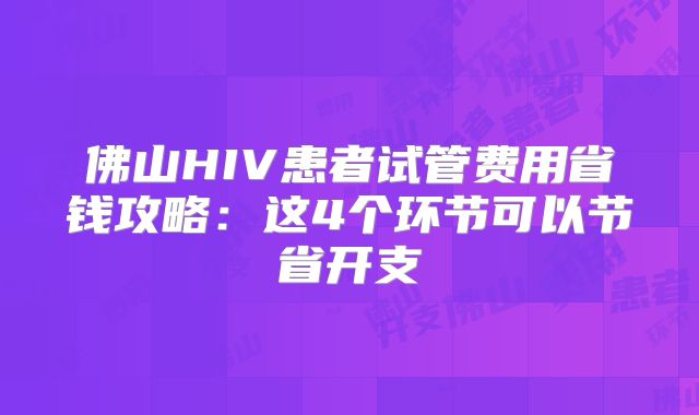 佛山HIV患者试管费用省钱攻略:这4个环节可以节省开支
