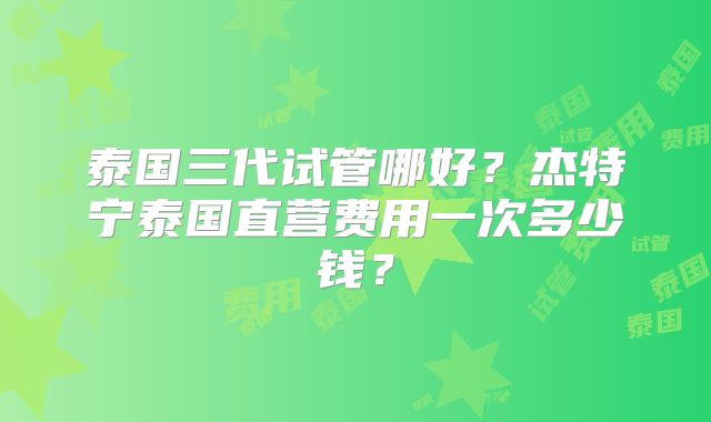 泰国三代试管哪好？杰特宁泰国直营费用一次多少钱？